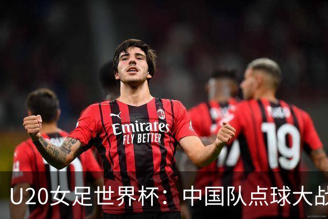 U20女足世界杯:中国队点球大战惜败意大利无缘八强